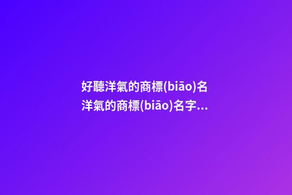 好聽洋氣的商標(biāo)名 洋氣的商標(biāo)名字大全-第1張-商標(biāo)起名-玄機(jī)派